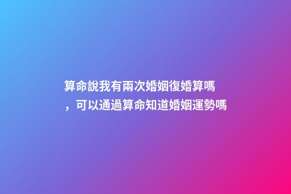 算命說我有兩次婚姻復婚算嗎，可以通過算命知道婚姻運勢嗎